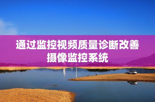 通過監(jiān)控視頻質量診斷改善攝像監(jiān)控系統(tǒng)