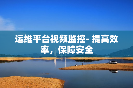 運維平臺視頻監控- 提高效率，保障安全