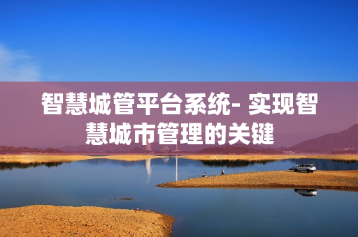智慧城管平臺系統- 實現智慧城市管理的關鍵