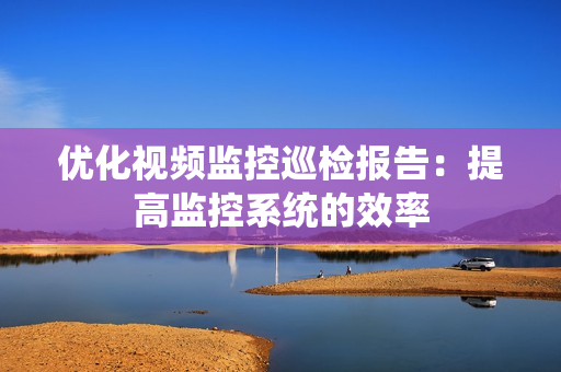 優(yōu)化視頻監(jiān)控巡檢報(bào)告：提高監(jiān)控系統(tǒng)的效率