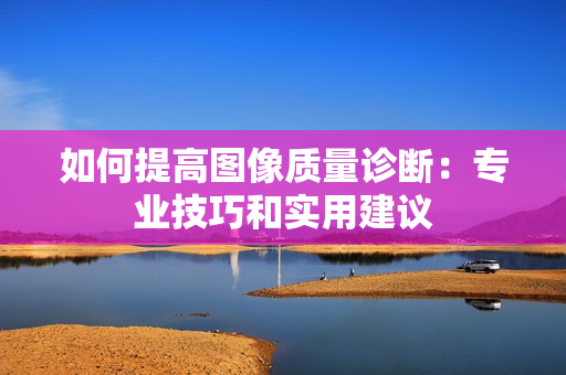 如何提高圖像質(zhì)量診斷：專業(yè)技巧和實用建議