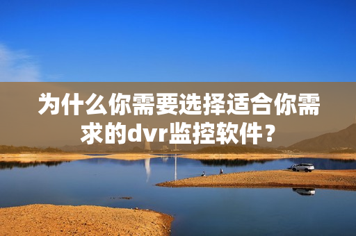 為什么你需要選擇適合你需求的dvr監(jiān)控軟件？
