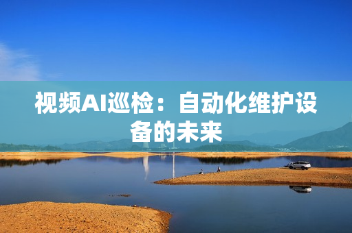 視頻AI巡檢：自動(dòng)化維護(hù)設(shè)備的未來