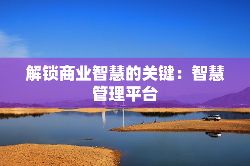 解鎖商業智慧的關鍵：智慧管理平臺