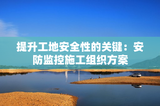 提升工地安全性的關鍵：安防監控施工組織方案