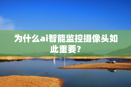 為什么ai智能監控攝像頭如此重要？