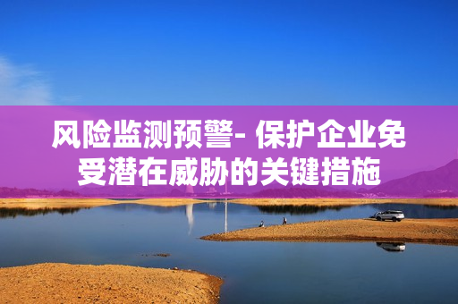 風險監測預警- 保護企業免受潛在威脅的關鍵措施