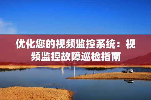 優(yōu)化您的視頻監(jiān)控系統(tǒng)：視頻監(jiān)控故障巡檢指南