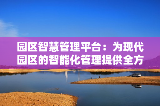園區(qū)智慧管理平臺：為現(xiàn)代園區(qū)的智能化管理提供全方位支持