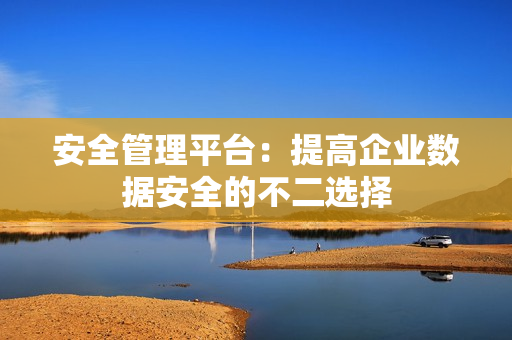 安全管理平臺：提高企業(yè)數(shù)據(jù)安全的不二選擇
