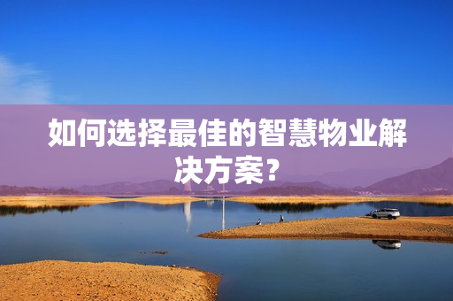 如何選擇最佳的智慧物業(yè)解決方案？