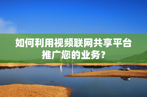 如何利用視頻聯網共享平臺推廣您的業務？