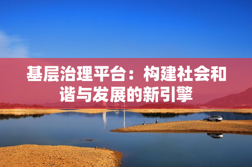 基層治理平臺(tái)：構(gòu)建社會(huì)和諧與發(fā)展的新引擎