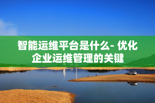 智能運維平臺是什么- 優化企業運維管理的關鍵