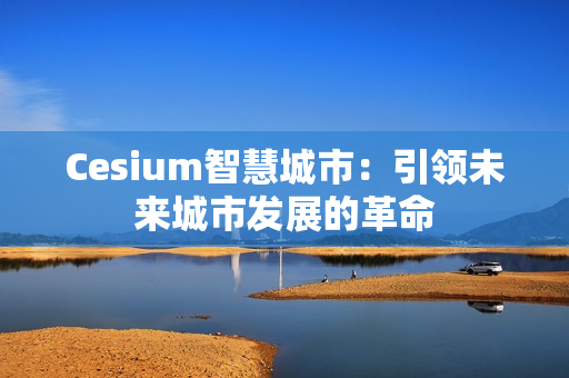 Cesium智慧城市：引領未來城市發展的革命