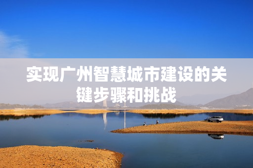 實(shí)現(xiàn)廣州智慧城市建設(shè)的關(guān)鍵步驟和挑戰(zhàn)