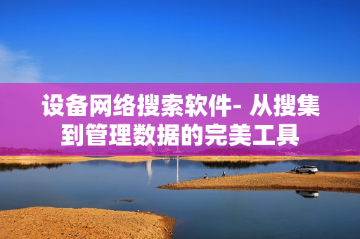 設備網絡搜索軟件- 從搜集到管理數據的完美工具