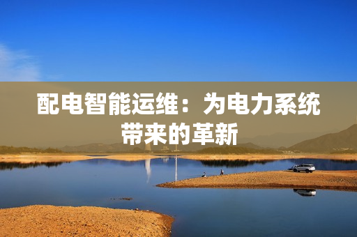 配電智能運維：為電力系統帶來的革新