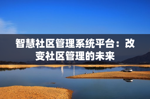 智慧社區管理系統平臺：改變社區管理的未來