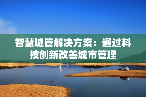 智慧城管解決方案：通過科技創新改善城市管理