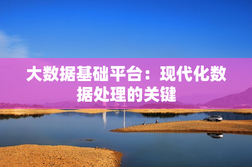 大數(shù)據(jù)基礎(chǔ)平臺：現(xiàn)代化數(shù)據(jù)處理的關(guān)鍵