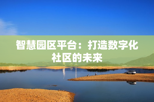 智慧園區(qū)平臺(tái)：打造數(shù)字化社區(qū)的未來(lái)