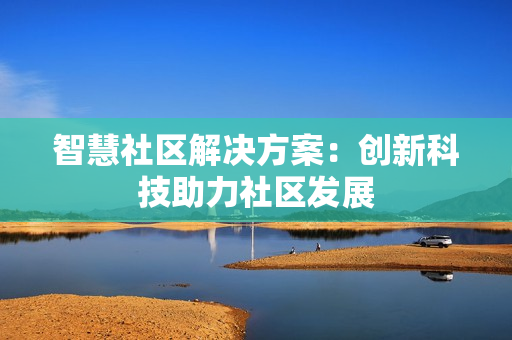 智慧社區(qū)解決方案：創(chuàng)新科技助力社區(qū)發(fā)展