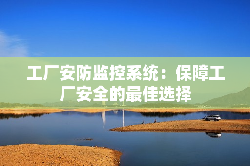 工廠安防監控系統：保障工廠安全的最佳選擇