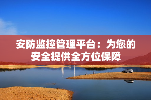 安防監(jiān)控管理平臺：為您的安全提供全方位保障