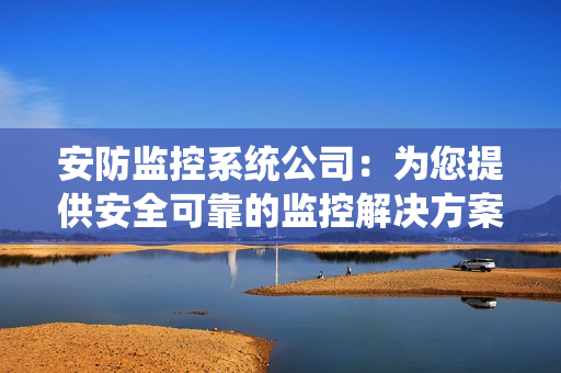 安防監(jiān)控系統(tǒng)公司：為您提供安全可靠的監(jiān)控解決方案