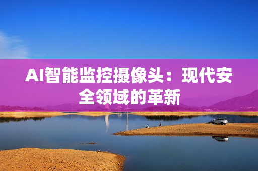 AI智能監(jiān)控攝像頭：現(xiàn)代安全領域的革新