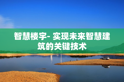 智慧樓宇- 實現(xiàn)未來智慧建筑的關(guān)鍵技術(shù)
