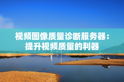 視頻圖像質量診斷服務器：提升視頻質量的利器