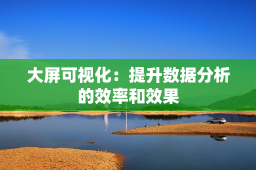 大屏可視化：提升數(shù)據(jù)分析的效率和效果
