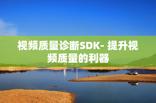 視頻質量診斷SDK- 提升視頻質量的利器