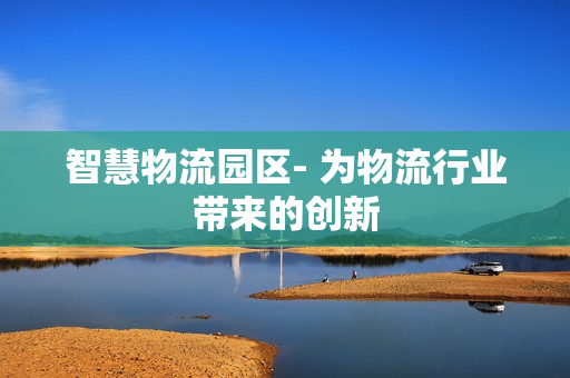 智慧物流園區- 為物流行業帶來的創新