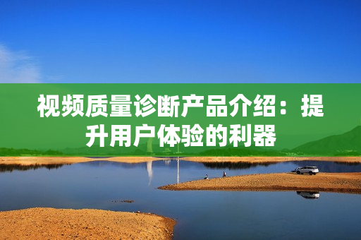 視頻質(zhì)量診斷產(chǎn)品介紹：提升用戶體驗的利器