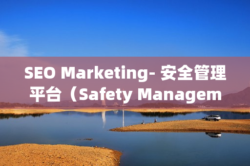 SEO Marketing- 安全管理平臺（Safety Management Platform）的重要性和優(yōu)勢
