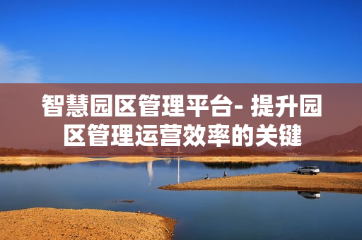智慧園區(qū)管理平臺(tái)- 提升園區(qū)管理運(yùn)營(yíng)效率的關(guān)鍵