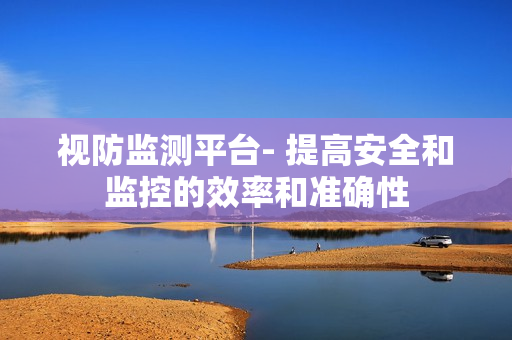 視防監測平臺- 提高安全和監控的效率和準確性