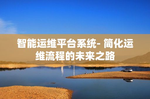 智能運(yùn)維平臺(tái)系統(tǒng)- 簡(jiǎn)化運(yùn)維流程的未來(lái)之路