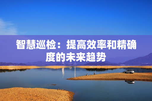智慧巡檢：提高效率和精確度的未來趨勢