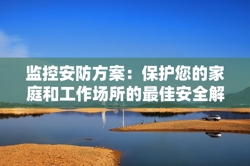 監控安防方案：保護您的家庭和工作場所的最佳安全解決方案