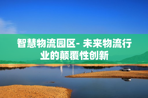 智慧物流園區- 未來物流行業的顛覆性創新