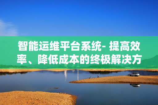智能運維平臺系統- 提高效率、降低成本的終極解決方案