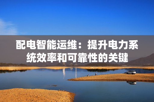 配電智能運維：提升電力系統效率和可靠性的關鍵