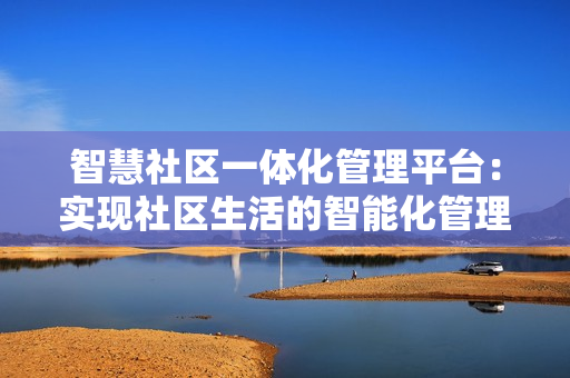 智慧社區一體化管理平臺：實現社區生活的智能化管理