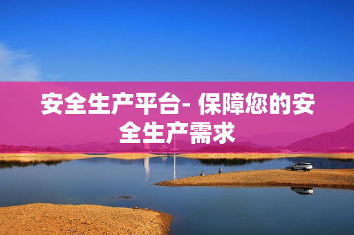 安全生產平臺- 保障您的安全生產需求