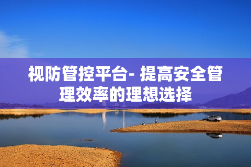 視防管控平臺- 提高安全管理效率的理想選擇