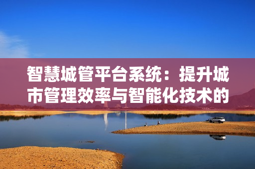 智慧城管平臺系統：提升城市管理效率與智能化技術的結合